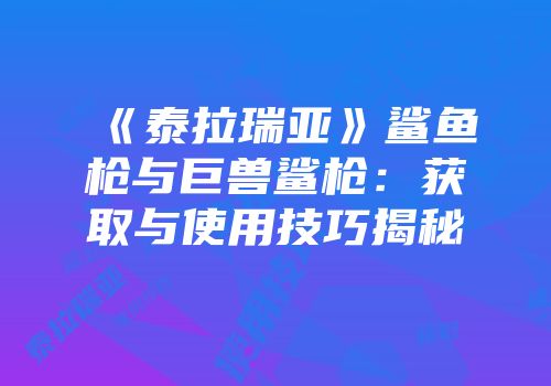 《泰拉瑞亚》鲨鱼枪与巨兽鲨枪：获取与使用技巧揭秘
