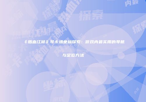 《热血江湖》琴卡墙坐标探索：游戏内最实用的导航与定位方法