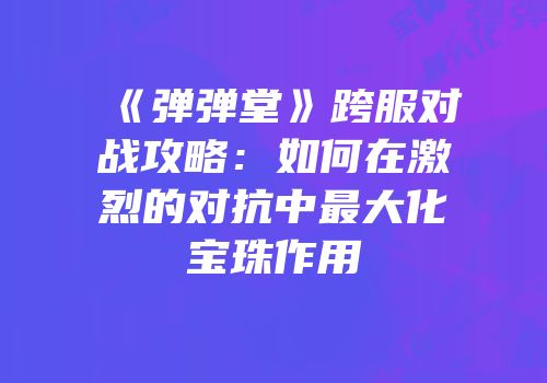 《弹弹堂》跨服对战攻略：如何在激烈的对抗中最大化宝珠作用