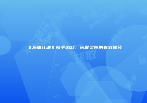 《热血江湖》新手必知：获取灵符的有效途径