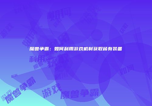 魔兽争霸：如何利用游戏机制获取稀有装备