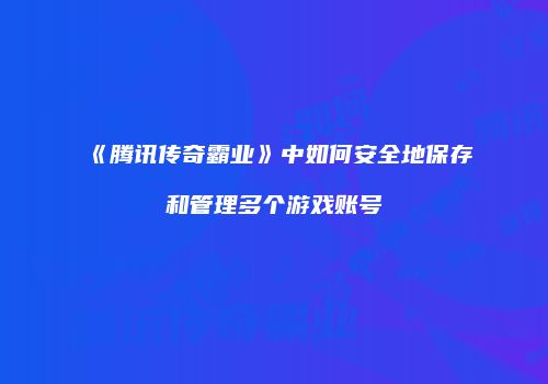 《腾讯传奇霸业》中如何安全地保存和管理多个游戏账号