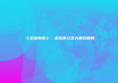 《宝宝奇缘》：虚拟育儿五大抓狂瞬间