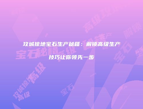 攻城掠地宝石生产秘籍：解锁高级生产技巧让你领先一步