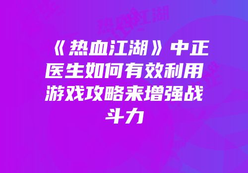 《热血江湖》中正医生如何有效利用游戏攻略来增强战斗力
