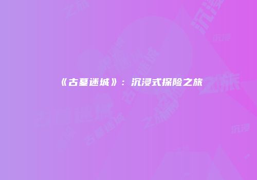 《古墓迷城》：沉浸式探险之旅