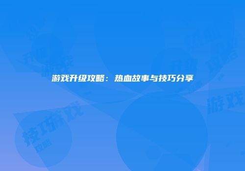 游戏升级攻略：热血故事与技巧分享