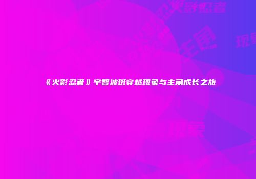 《火影忍者》宇智波斑穿越现象与主角成长之旅