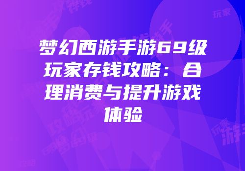 梦幻西游手游69级玩家存钱攻略：合理消费与提升游戏体验