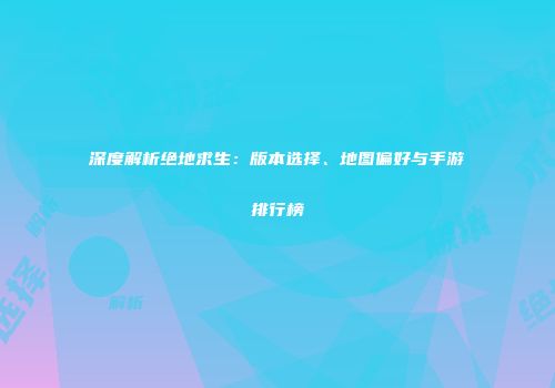 深度解析绝地求生：版本选择、地图偏好与手游排行榜