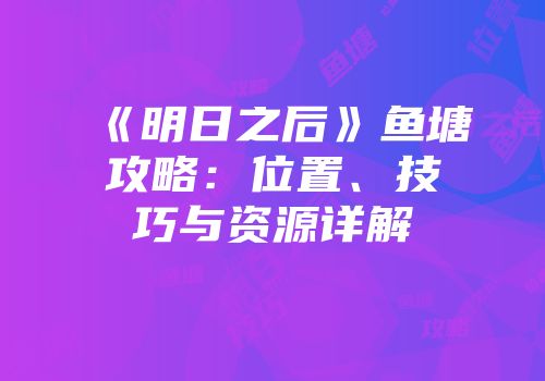 《明日之后》鱼塘攻略：位置、技巧与资源详解