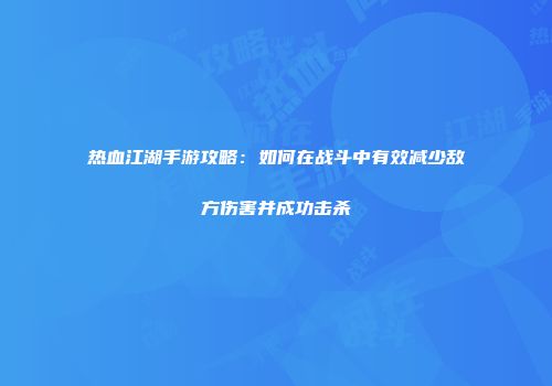 热血江湖手游攻略：如何在战斗中有效减少敌方伤害并成功击杀