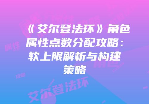 《艾尔登法环》角色属性点数分配攻略：软上限解析与构建策略