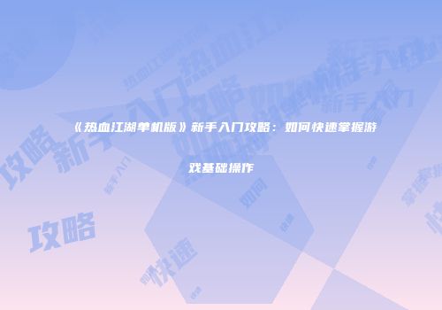 《热血江湖单机版》新手入门攻略：如何快速掌握游戏基础操作