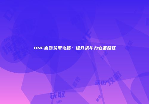 DNF套装获取攻略：提升战斗力必备路径