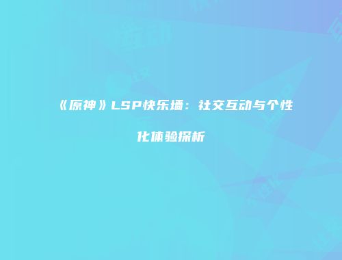 《原神》LSP快乐墙：社交互动与个性化体验探析
