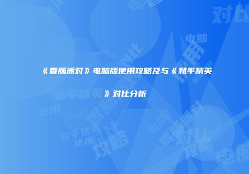 《香肠派对》电脑版使用攻略及与《和平精英》对比分析