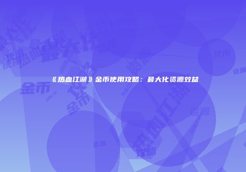 《热血江湖》金币使用攻略：最大化资源效益