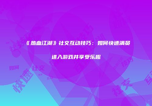《热血江湖》社交互动技巧：如何快速满员进入游戏并享受乐趣