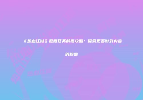 《热血江湖》隐藏任务解锁攻略：探索更多游戏内容的秘密