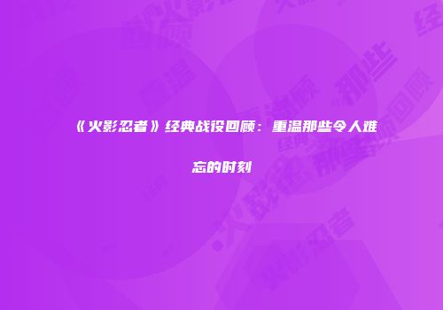 《火影忍者》经典战役回顾：重温那些令人难忘的时刻