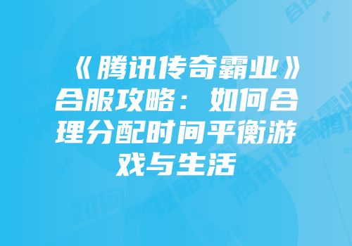 《腾讯传奇霸业》合服攻略：如何合理分配时间平衡游戏与生活