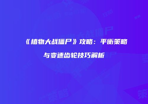 《植物大战僵尸》攻略：平衡策略与变速齿轮技巧解析