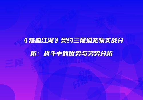 《热血江湖》契约三尾狐宠物实战分析：战斗中的优势与劣势分析