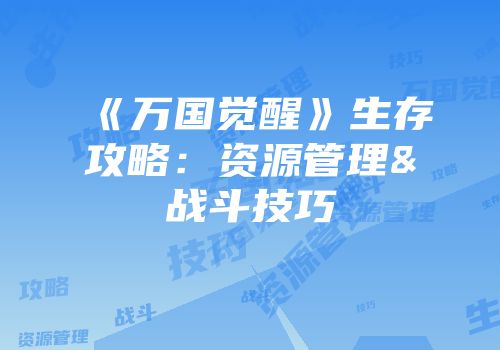 《万国觉醒》生存攻略：资源管理&战斗技巧