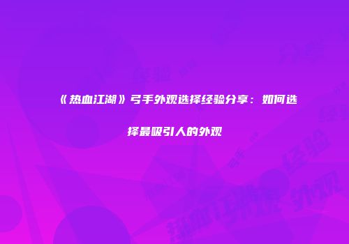 《热血江湖》弓手外观选择经验分享：如何选择最吸引人的外观