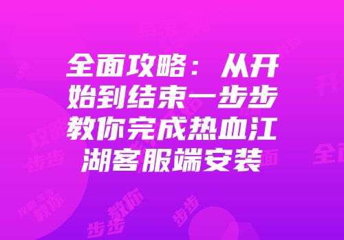 全面攻略：从开始到结束一步步教你完成热血江湖客服端安装