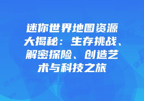 迷你世界地图资源大揭秘：生存挑战、解密探险、创造艺术与科技之旅