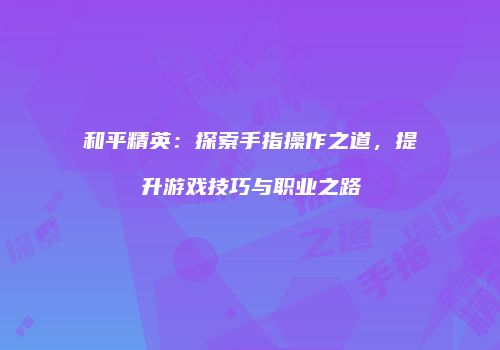 和平精英：探索手指操作之道，提升游戏技巧与职业之路