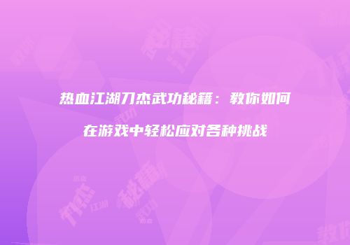 热血江湖刀杰武功秘籍:教你如何在游戏中轻松应对各种挑战