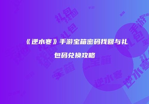 《逆水寒》手游宝箱密码找回与礼包码兑换攻略