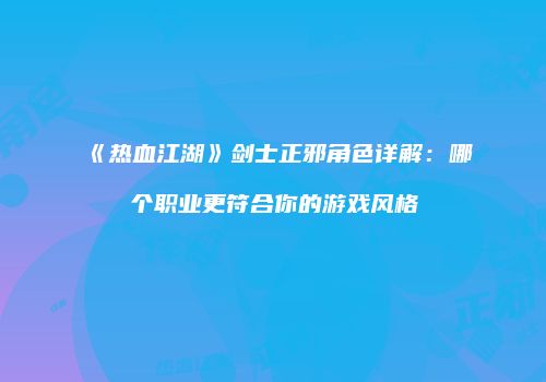 《热血江湖》剑士正邪角色详解：哪个职业更符合你的游戏风格