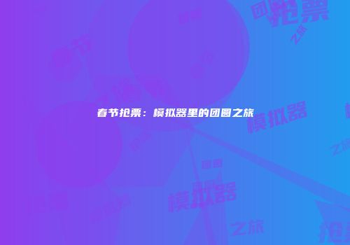 春节抢票：模拟器里的团圆之旅