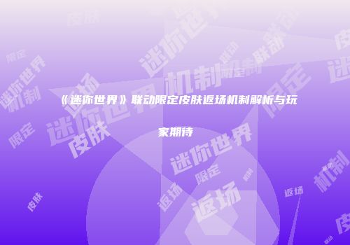 《迷你世界》联动限定皮肤返场机制解析与玩家期待