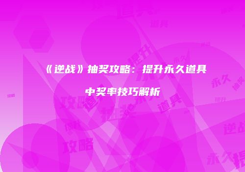《逆战》抽奖攻略：提升永久道具中奖率技巧解析