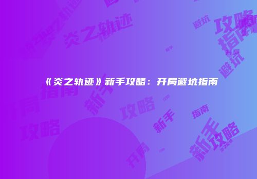 《炎之轨迹》新手攻略：开局避坑指南