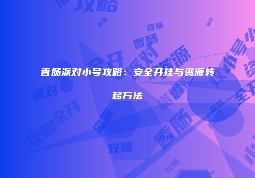 香肠派对小号攻略：安全开挂与资源转移方法