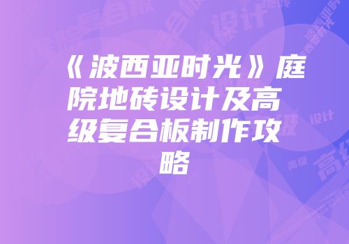 《波西亚时光》庭院地砖设计及高级复合板制作攻略