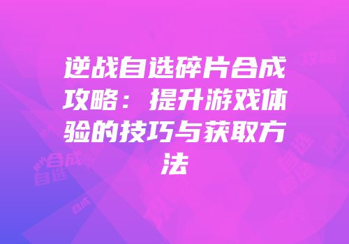 逆战自选碎片合成攻略：提升游戏体验的技巧与获取方法