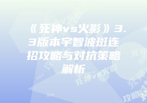 《死神vs火影》3.3版本宇智波斑连招攻略与对抗策略解析