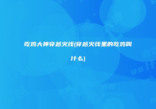 吃鸡大神穿越火线(穿越火线里的吃鸡叫什么)