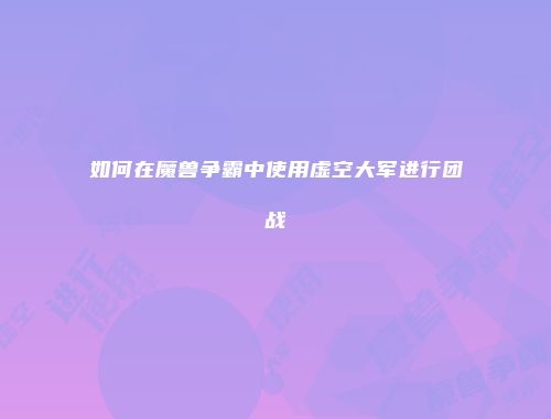 如何在魔兽争霸中使用虚空大军进行团战