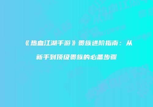 《热血江湖手游》贵族进阶指南：从新手到顶级贵族的必备步骤