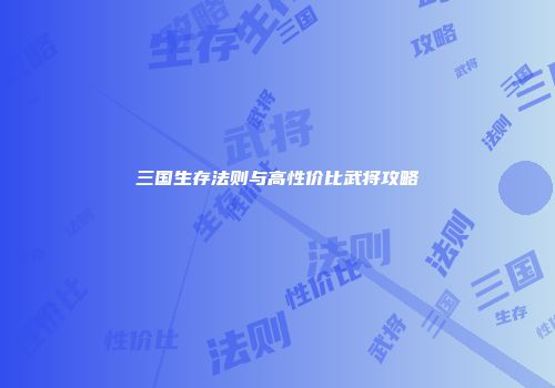 三国生存法则与高性价比武将攻略