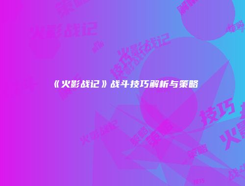 《火影战记》战斗技巧解析与策略