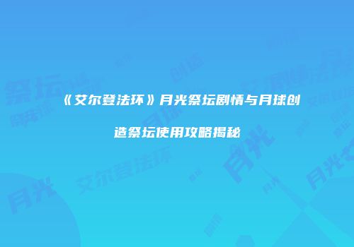 《艾尔登法环》月光祭坛剧情与月球创造祭坛使用攻略揭秘